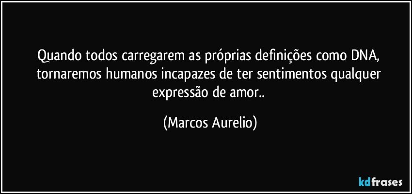 Quando todos carregarem as próprias definições como DNA, tornaremos humanos incapazes de ter sentimentos qualquer expressão  de amor.. (Marcos Aurelio)