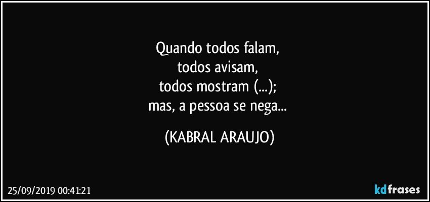 Quando todos falam, 
todos avisam, 
todos mostram (...); 
mas, a pessoa se nega... (KABRAL ARAUJO)