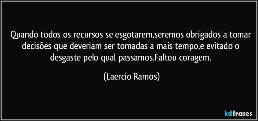 Quando todos os recursos se esgotarem,seremos obrigados a tomar decisões que deveriam ser tomadas a mais tempo,e evitado o desgaste pelo qual passamos.Faltou coragem. (Laercio Ramos)