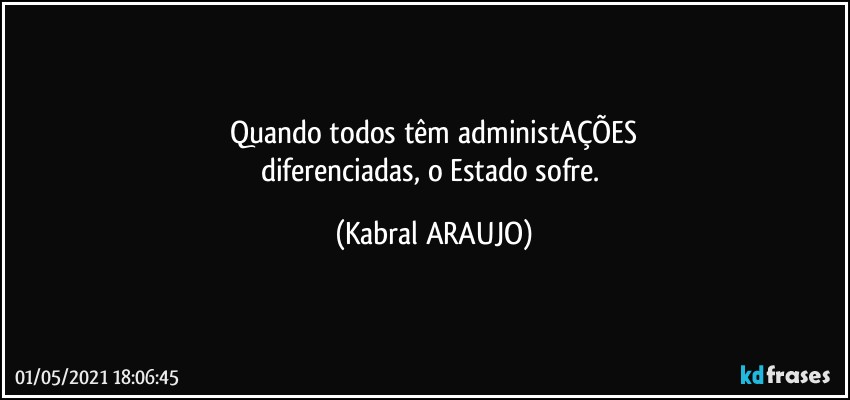 Quando todos têm administAÇÕES
diferenciadas, o Estado sofre. (KABRAL ARAUJO)