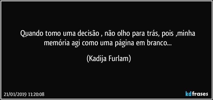 Quando tomo uma decisão  , não  olho para trás, pois ,minha memória  agi  como uma página em branco... (Kadija Furlam)