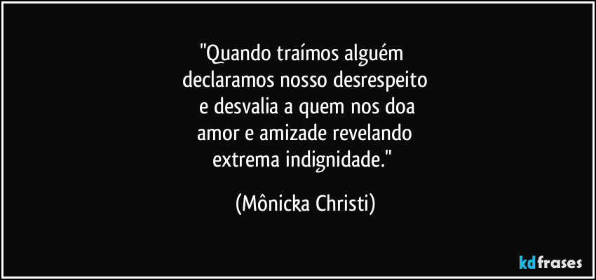 "Quando traímos alguém 
declaramos nosso desrespeito
 e desvalia a quem nos doa
 amor e amizade revelando 
extrema indignidade." (Mônicka Christi)