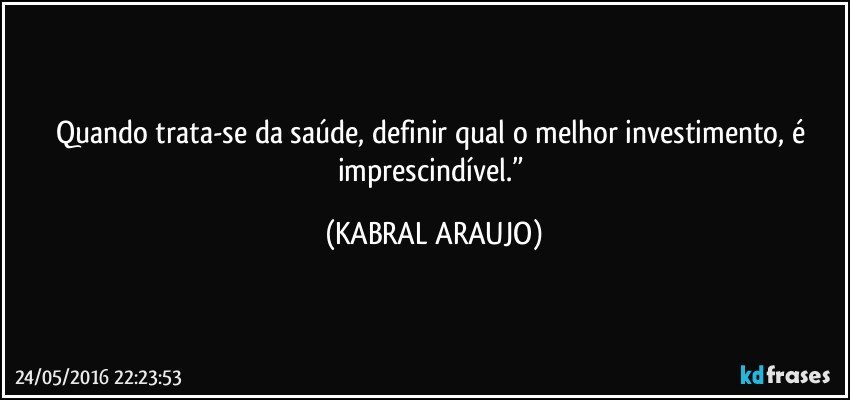 Quando trata-se da saúde, definir qual o melhor investimento, é imprescindível.” (KABRAL ARAUJO)