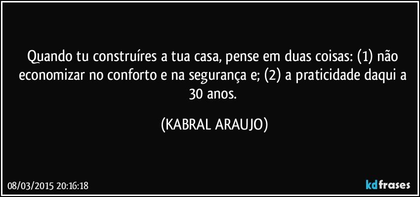 Quando tu construíres a tua casa, pense em duas coisas: (1) não economizar no conforto e na segurança e; (2) a praticidade daqui a 30 anos. (KABRAL ARAUJO)