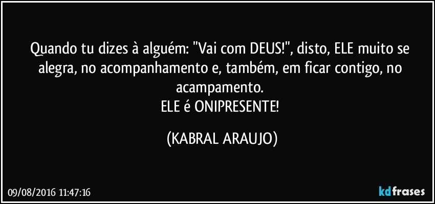 Quando tu dizes à alguém: "Vai com DEUS!", disto, ELE muito se alegra, no acompanhamento e, também, em ficar contigo, no acampamento. 
ELE é ONIPRESENTE! (KABRAL ARAUJO)