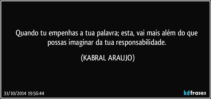 Quando tu empenhas a tua palavra; esta, vai mais além do que possas imaginar da tua responsabilidade. (KABRAL ARAUJO)