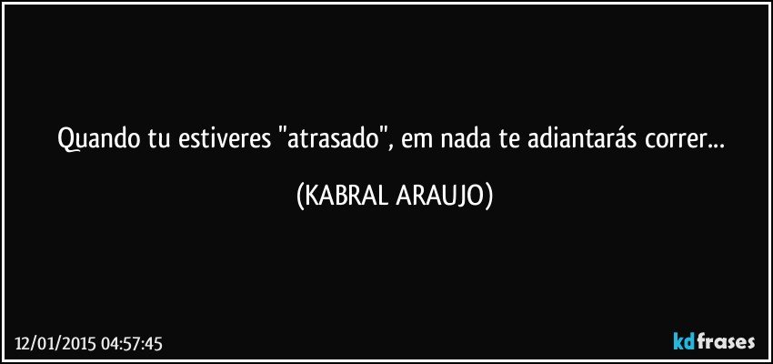 Quando tu estiveres "atrasado", em nada te adiantarás correr... (KABRAL ARAUJO)