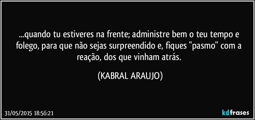 ...quando tu estiveres na frente; administre bem o teu tempo e folego, para que não sejas surpreendido e, fiques "pasmo" com a reação, dos que vinham atrás. (KABRAL ARAUJO)