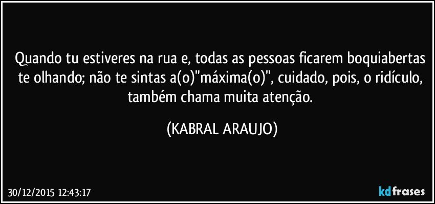 Quando tu estiveres na rua e, todas as pessoas ficarem boquiabertas te olhando; não te sintas a(o)"máxima(o)", cuidado, pois, o ridículo, também chama muita atenção. (KABRAL ARAUJO)