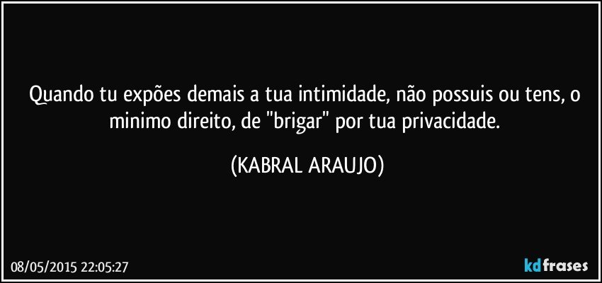 Quando tu expões demais a tua intimidade, não possuis ou tens, o minimo direito, de "brigar" por tua privacidade. (KABRAL ARAUJO)