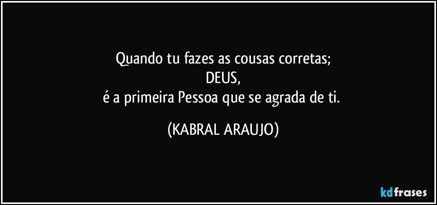 Quando tu fazes as cousas corretas;
DEUS,
é a primeira Pessoa que se agrada de ti. (KABRAL ARAUJO)