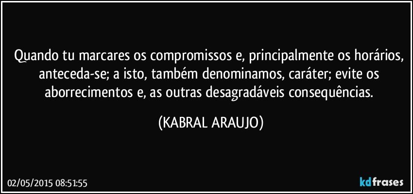 Quando tu marcares os compromissos e, principalmente os horários, anteceda-se; a isto, também denominamos, caráter; evite os aborrecimentos e, as outras desagradáveis consequências. (KABRAL ARAUJO)