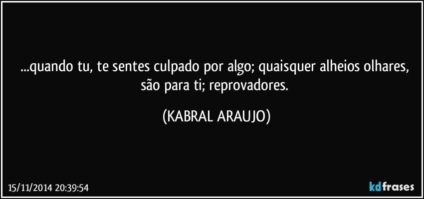 ...quando tu, te sentes culpado por algo; quaisquer alheios olhares, são para ti; reprovadores. (KABRAL ARAUJO)