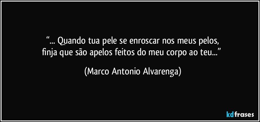 “... Quando tua pele se enroscar nos meus pelos,
finja que são apelos feitos do meu corpo ao teu...” (Marco Antonio Alvarenga)