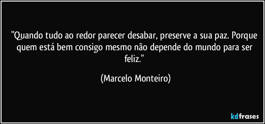 "Quando tudo ao redor parecer desabar, preserve a sua paz. Porque quem está bem consigo mesmo não depende do mundo para ser feliz." (Marcelo Monteiro)
