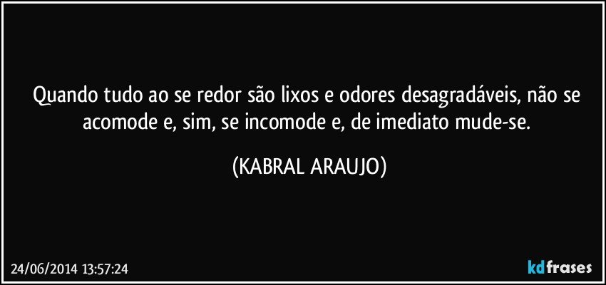 Quando tudo ao se redor são lixos e odores desagradáveis, não se acomode e, sim, se incomode e, de imediato mude-se. (KABRAL ARAUJO)