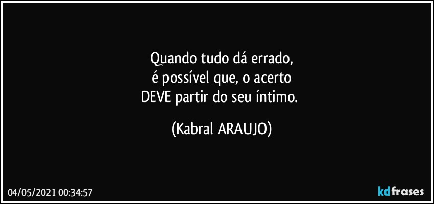 Quando tudo dá errado,
é possível que, o acerto
DEVE partir do seu íntimo. (KABRAL ARAUJO)