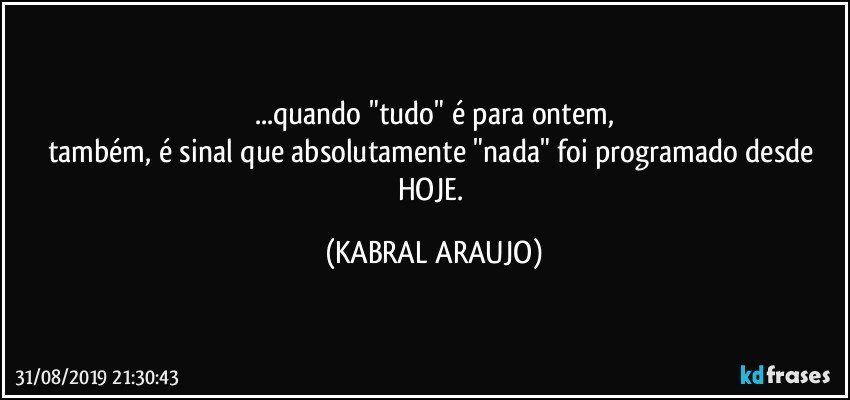 ...quando "tudo" é para ontem,
também, é sinal que absolutamente "nada" foi programado desde HOJE. (KABRAL ARAUJO)