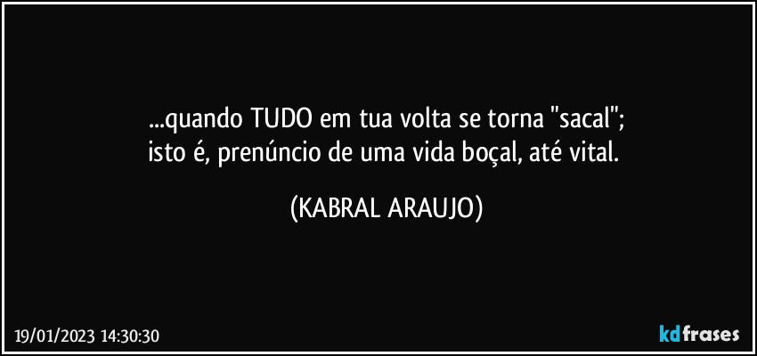 ...quando TUDO em tua volta se torna "sacal";
isto é, prenúncio de uma vida boçal, até vital. (KABRAL ARAUJO)