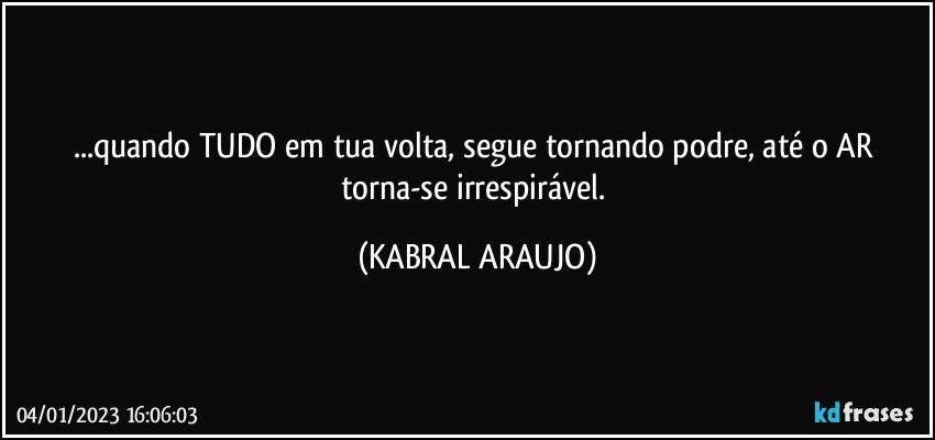 ...quando TUDO em tua volta, segue tornando podre, até o AR torna-se irrespirável. (KABRAL ARAUJO)