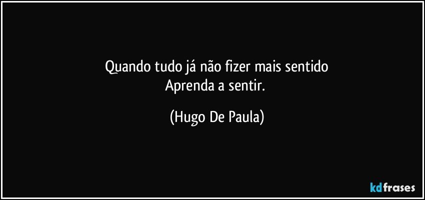 Quando tudo já não fizer mais sentido
Aprenda a sentir. (Hugo De Paula)