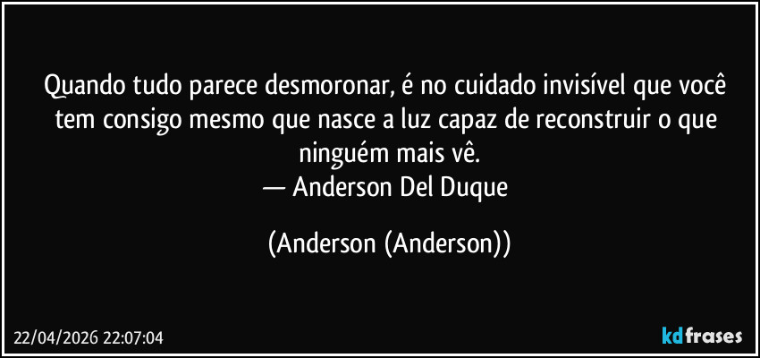 Quando tudo parece desmoronar, é no cuidado invisível que você tem consigo mesmo que nasce a luz capaz de reconstruir o que ninguém mais vê.
— Anderson Del Duque (Anderson (Anderson))