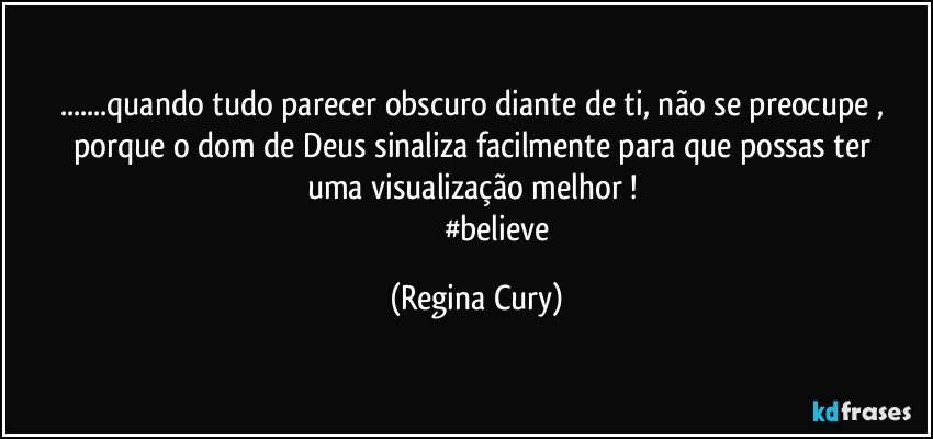 ...quando tudo parecer obscuro diante de ti,  não se preocupe , porque  o dom de Deus   sinaliza    facilmente  para que   possas ter uma visualização   melhor ! 
                     #believe (Regina Cury)