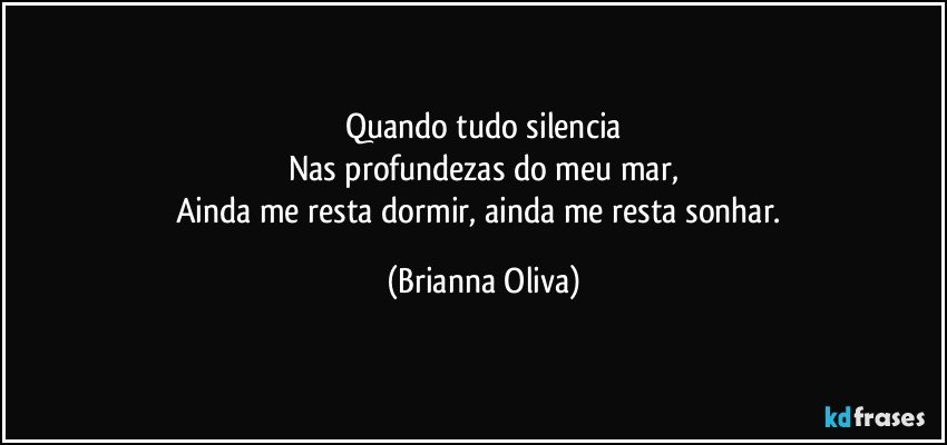 Quando tudo silencia
Nas profundezas do meu mar,
Ainda me resta dormir, ainda me resta sonhar. (Brianna Oliva)