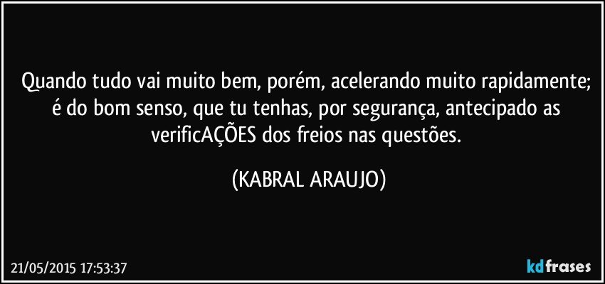 Quando tudo vai muito bem, porém, acelerando muito rapidamente; é do bom senso, que tu tenhas, por segurança, antecipado as verificAÇÕES dos freios nas questões. (KABRAL ARAUJO)