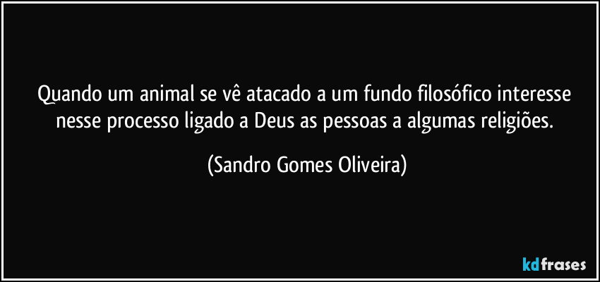 Quando um animal se vê atacado a um fundo filosófico interesse nesse processo ligado a Deus as pessoas a algumas religiões. (Sandro Gomes Oliveira)