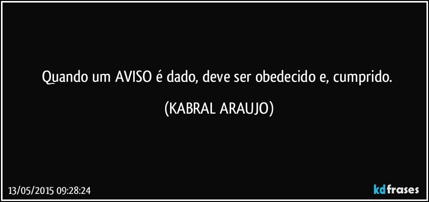 Quando um AVISO é dado, deve ser obedecido e, cumprido. (KABRAL ARAUJO)