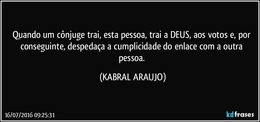 Quando um cônjuge trai, esta pessoa, trai a DEUS, aos votos e, por conseguinte, despedaça a cumplicidade do enlace com a outra pessoa. (KABRAL ARAUJO)