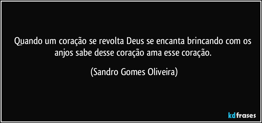 Quando um coração se revolta Deus se encanta brincando com os anjos sabe desse coração ama esse coração. (Sandro Gomes Oliveira)