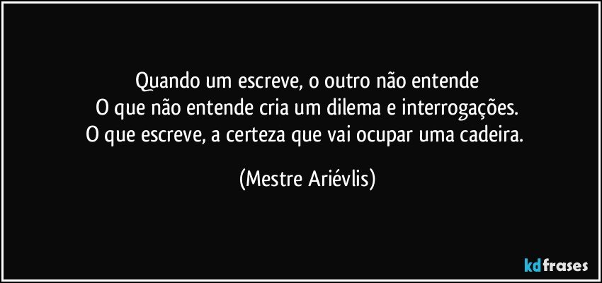 Quando um escreve, o outro não entende
O que não entende cria um dilema e interrogações.
O que escreve, a certeza que vai ocupar uma cadeira. (Mestre Ariévlis)