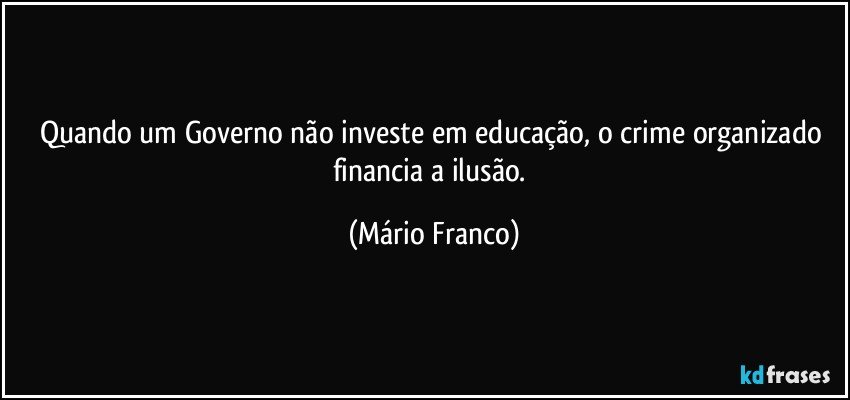 Quando um Governo não investe em educação, o crime organizado financia a ilusão. (Mário Franco)