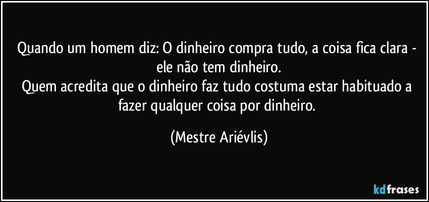 Quando um homem diz: O dinheiro compra tudo, a coisa fica clara - ele não tem dinheiro.
Quem acredita que o dinheiro faz tudo costuma estar habituado a fazer qualquer coisa por dinheiro. (Mestre Ariévlis)