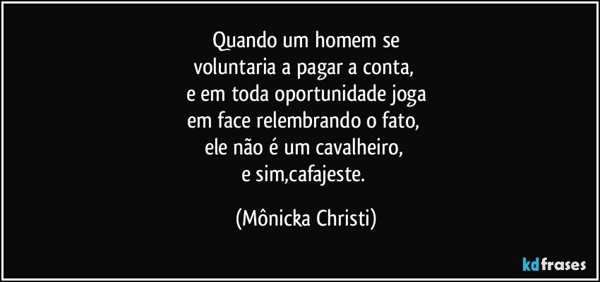 Quando um homem se
voluntaria a pagar a conta, 
e em toda oportunidade joga
em face relembrando o fato,  
ele não é um cavalheiro, 
e sim,cafajeste. (Mônicka Christi)