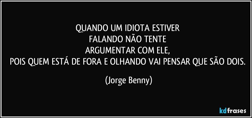 QUANDO UM IDIOTA ESTIVER 
FALANDO NÃO TENTE 
ARGUMENTAR COM ELE, 
POIS QUEM ESTÁ DE FORA E OLHANDO VAI PENSAR QUE SÃO DOIS. (Jorge Benny)