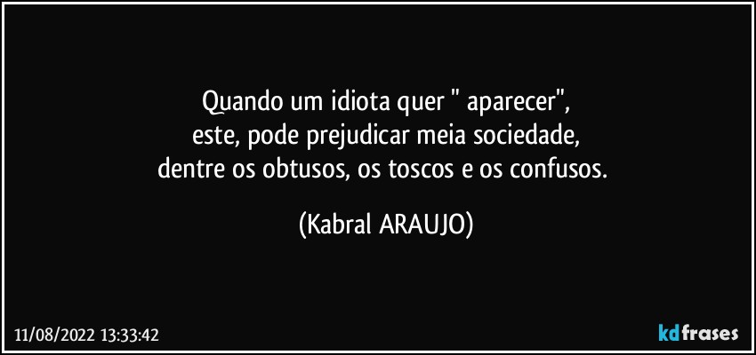 Quando um idiota quer " aparecer",
este, pode prejudicar meia sociedade,
dentre os obtusos, os toscos e os confusos. (KABRAL ARAUJO)