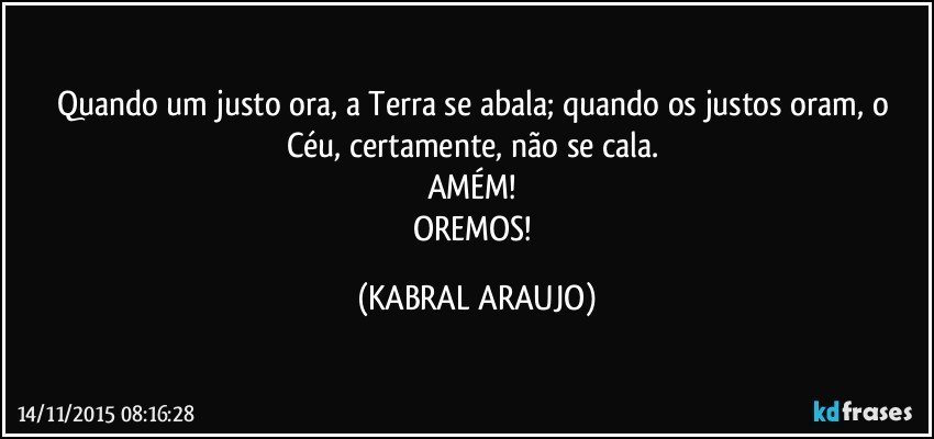 Quando um justo ora, a Terra se abala; quando os justos oram, o Céu, certamente, não se cala. 
AMÉM! 
OREMOS! (KABRAL ARAUJO)