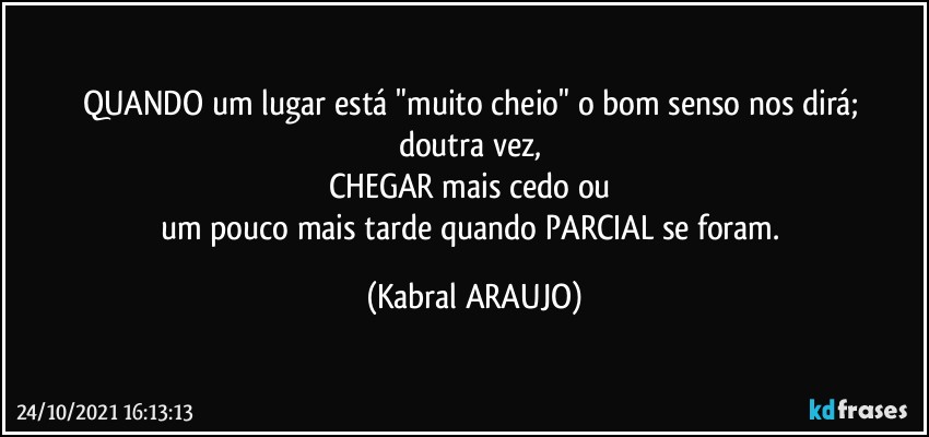 QUANDO um lugar está "muito cheio" o bom senso nos dirá; 
doutra  vez, 
CHEGAR mais cedo ou 
um pouco mais tarde quando PARCIAL se foram. (KABRAL ARAUJO)