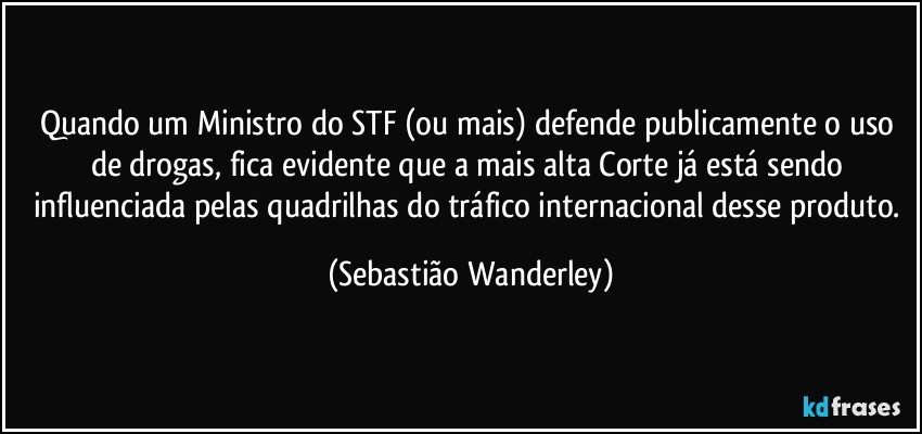 Quando um Ministro do STF (ou mais) defende publicamente o uso de drogas, fica evidente que a mais alta Corte já está sendo influenciada pelas quadrilhas do tráfico internacional desse produto. (Sebastião Wanderley)