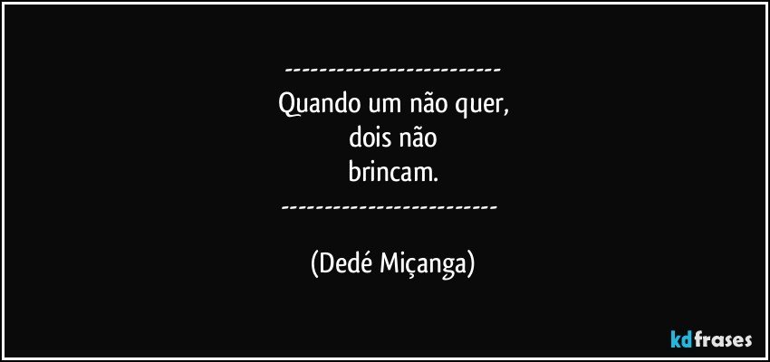 ---
Quando um não quer,
dois não
brincam.
--- (Dedé Miçanga)