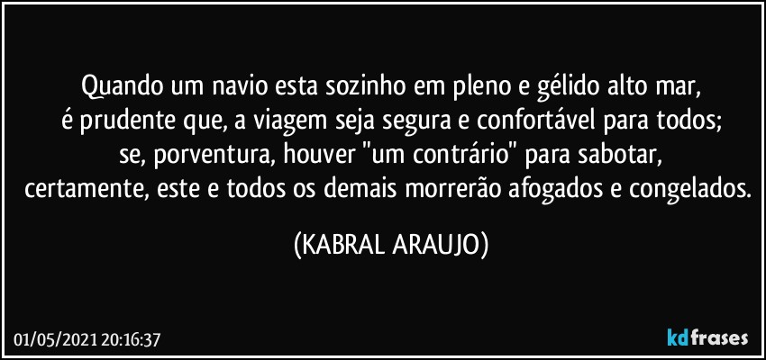 Quando um navio esta sozinho em pleno e gélido alto mar,
é prudente que, a viagem seja segura e confortável para todos;
se, porventura, houver "um contrário" para sabotar,
certamente, este e todos os demais morrerão afogados e congelados. (KABRAL ARAUJO)