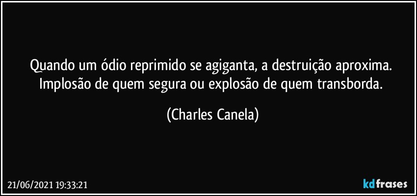 Quando um ódio reprimido se agiganta, a destruição aproxima. Implosão de quem segura ou explosão de quem transborda. (Charles Canela)