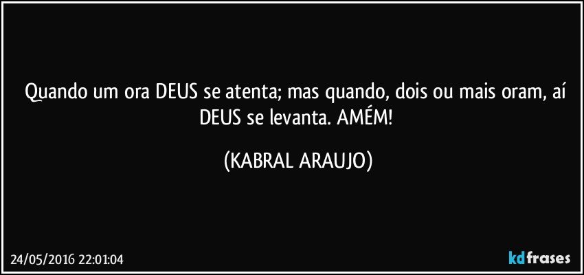 Quando um ora DEUS se atenta; mas quando, dois ou mais oram, aí DEUS se levanta. AMÉM! (KABRAL ARAUJO)