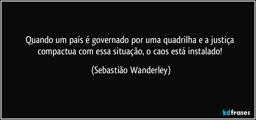 Quando um país é governado por uma quadrilha e a justiça compactua com essa situação, o caos está instalado! (Sebastião Wanderley)