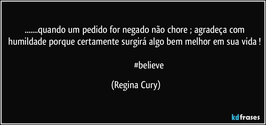 ...quando um pedido for negado   não chore ; agradeça com humildade porque certamente surgirá algo bem melhor em sua vida ! 
                                                #believe (Regina Cury)