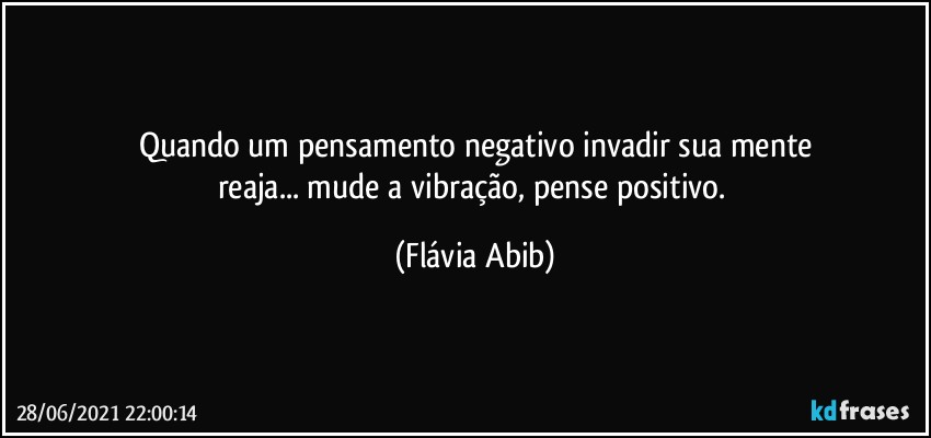 Quando um pensamento negativo invadir sua mente
reaja...  mude a vibração, pense positivo. (Flávia Abib)