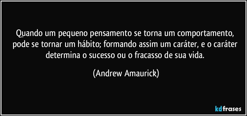 Quando um pequeno pensamento se torna um comportamento, pode se tornar um hábito; formando assim um caráter, e o caráter determina o sucesso ou o fracasso de sua vida. (Andrew Amaurick)